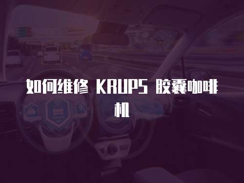 如何維修 KRUPS 膠囊咖啡機