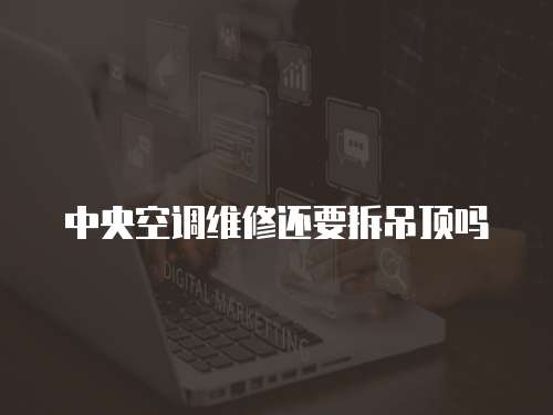 中央空調維修還要拆吊頂嗎