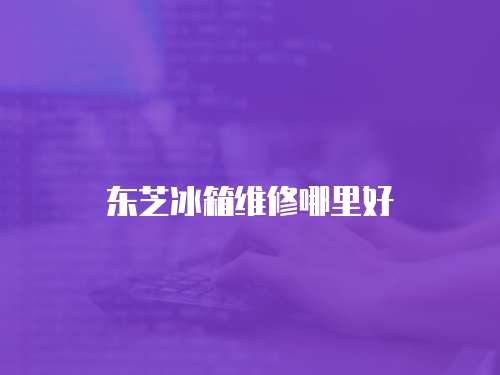 東芝冰箱維修哪里好