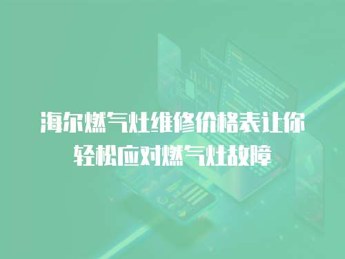 海爾燃氣灶維修價格表讓你輕松應對燃氣灶故障