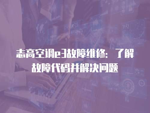 志高空調e3故障維修：了解故障代碼并解決問題