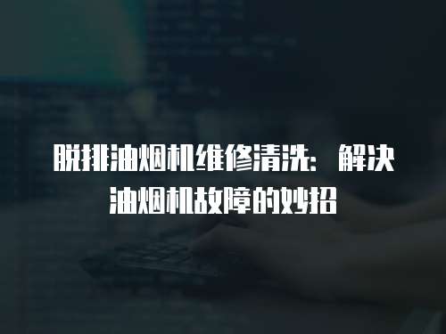 脫排油煙機維修清洗：解決油煙機故障的妙招