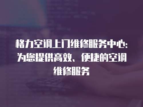 格力空調(diào)上門維修服務(wù)中心：為您提供高效、便捷的空調(diào)維修服務(wù)