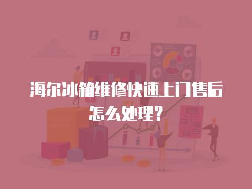 海爾冰箱維修快速上門售后怎么處理？