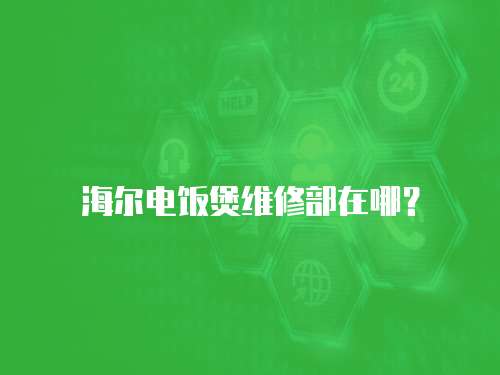 海爾電飯煲維修部在哪？