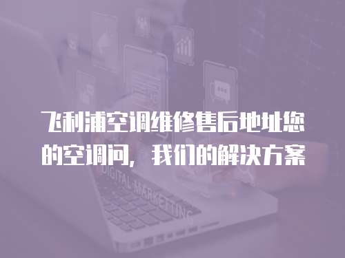 飛利浦空調維修售后地址您的空調問，我們的解決方案