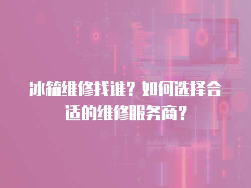 冰箱維修找誰？如何選擇合適的維修服務商？