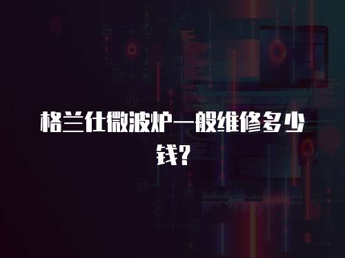 格蘭仕微波爐一般維修多少錢？