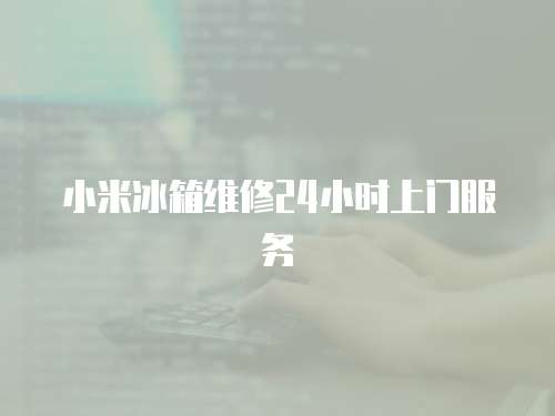 小米冰箱維修24小時上門服務