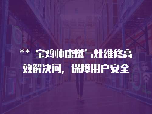 ** 寶雞帥康燃氣灶維修高效解決問，保障用戶安全