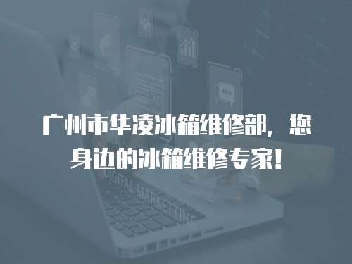 廣州市華凌冰箱維修部，您身邊的冰箱維修專家！