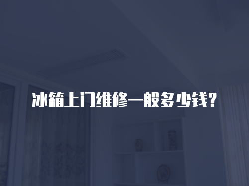 冰箱上門維修一般多少錢？