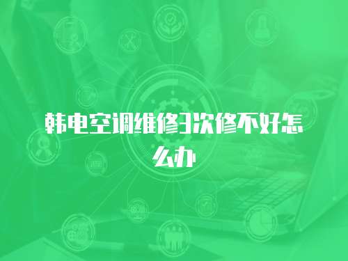 韓電空調維修3次修不好怎么辦
