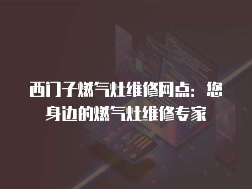 西門子燃氣灶維修網點：您身邊的燃氣灶維修專家
