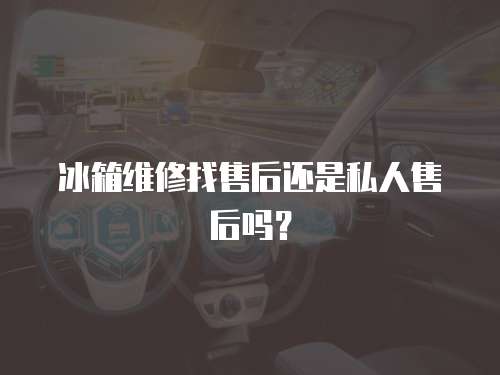 冰箱維修找售后還是私人售后嗎？