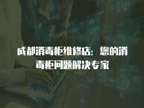 成都消毒柜維修店：您的消毒柜問題解決專家