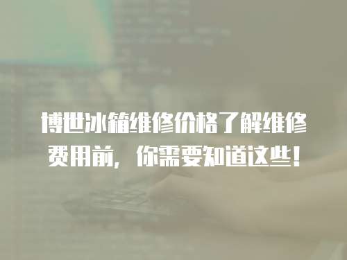 博世冰箱維修價(jià)格了解維修費(fèi)用前，你需要知道這些！