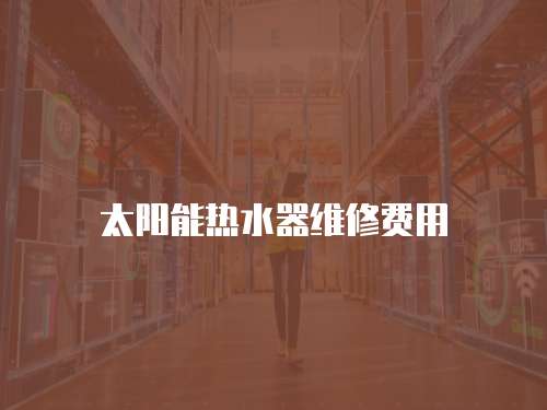 太陽能熱水器維修費(fèi)用