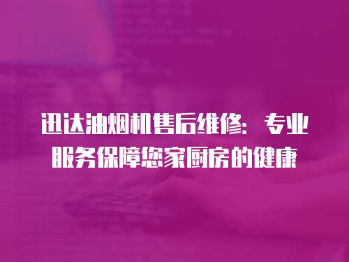 迅達油煙機售后維修：專業服務保障您家廚房的健康
