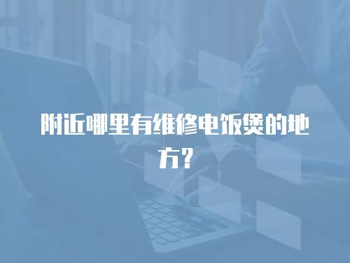 附近哪里有維修電飯煲的地方？