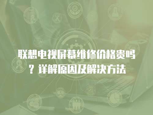 聯想電視屏幕維修價格貴嗎？詳解原因及解決方法