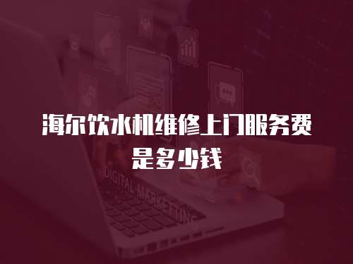 海爾飲水機(jī)維修上門服務(wù)費(fèi)是多少錢