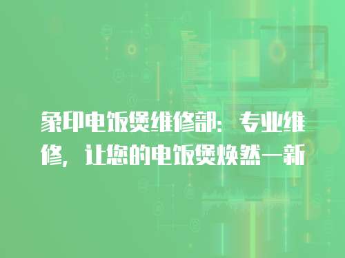 象印電飯煲維修部：專業(yè)維修，讓您的電飯煲煥然一新