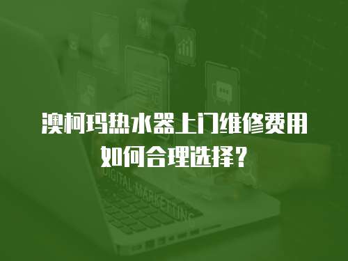 澳柯瑪熱水器上門維修費用如何合理選擇？