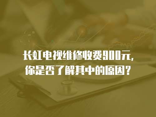 長(zhǎng)虹電視維修收費(fèi)900元，你是否了解其中的原因？