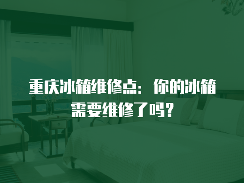 重慶冰箱維修點：你的冰箱需要維修了嗎？