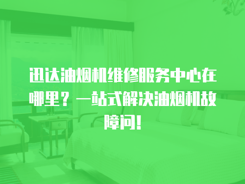 迅達油煙機維修服務中心在哪里？一站式解決油煙機故障問！