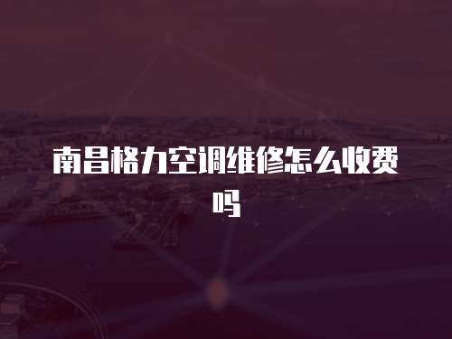 南昌格力空調維修怎么收費嗎