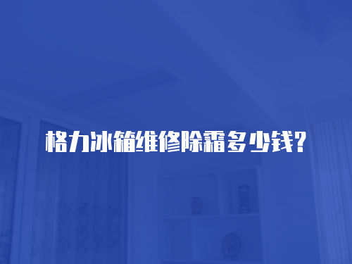 格力冰箱維修除霜多少錢？