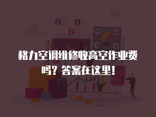 格力空調維修收高空作業費嗎？答案在這里！