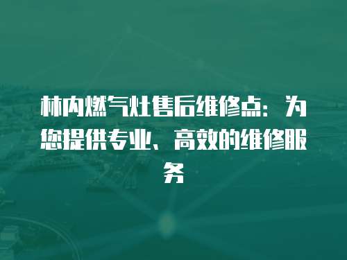 林內燃氣灶售后維修點：為您提供專業、高效的維修服務