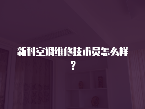 新科空調(diào)維修技術員怎么樣？