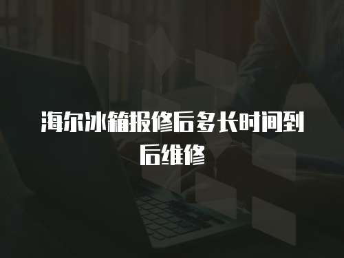 海爾冰箱報修后多長時間到后維修