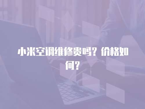 小米空調(diào)維修貴嗎？價(jià)格如何？