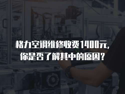 格力空調維修收費1400元，你是否了解其中的原因？