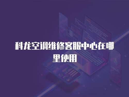 科龍空調(diào)維修客服中心在哪里使用