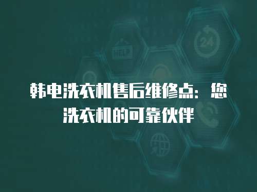 韓電洗衣機(jī)售后維修點(diǎn)：您洗衣機(jī)的可靠伙伴