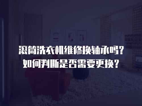 滾筒洗衣機維修換軸承嗎？如何判斷是否需要更換？