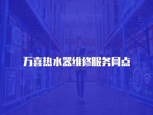 萬喜熱水器維修服務(wù)網(wǎng)點