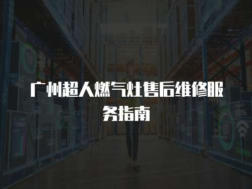 廣州超人燃氣灶售后維修服務指南