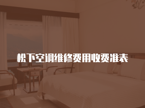 松下空調(diào)維修費(fèi)用收費(fèi)準(zhǔn)表
