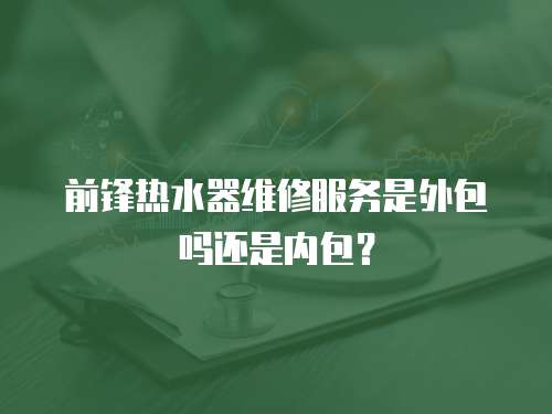 前鋒熱水器維修服務(wù)是外包嗎還是內(nèi)包？