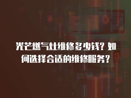 光芒燃?xì)庠罹S修多少錢？如何選擇合適的維修服務(wù)？