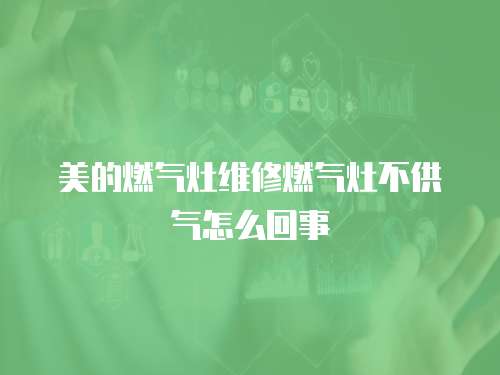 美的燃氣灶維修燃氣灶不供氣怎么回事