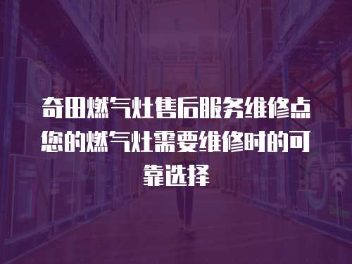 奇田燃氣灶售后服務維修點您的燃氣灶需要維修時的可靠選擇