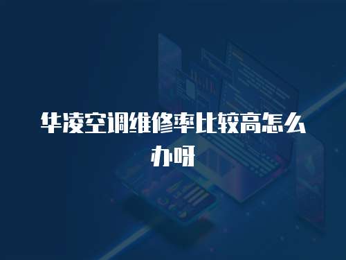 華凌空調維修率比較高怎么辦呀